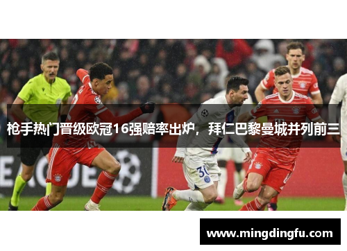 枪手热门晋级欧冠16强赔率出炉，拜仁巴黎曼城并列前三