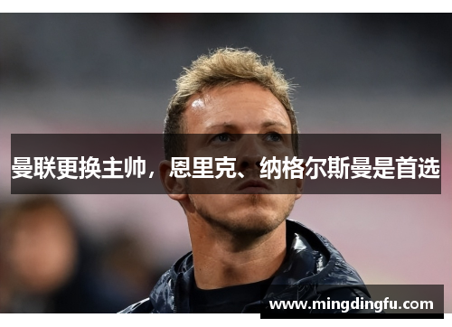 曼联更换主帅，恩里克、纳格尔斯曼是首选